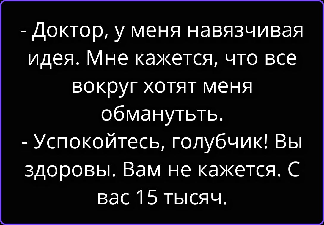 - Доктор, у меня навязчивая идея. Мне кажется, что все вокруг хотят меня обмануть. - Успокойтесь, голубчик! Вы здоровы. Вам не кажется. С вас 15 тысяч.