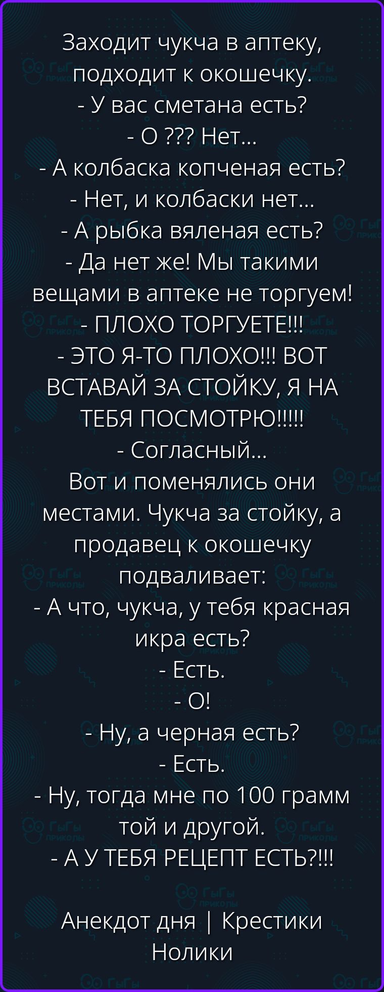 Заходит чукча в аптеку, подходит к окошечку. - У вас сметана есть? - О ??? Нет... - А колбаска копченая есть? - Нет, и колбаски нет... - А рыбка вяленая есть? - Да нет же! Мы такими вещами в аптеке не торгуем! - ПЛОХО ТОРГУЕТЕ!!! - ЭТО Я-ТО ПЛОХО!!! ВОТ ВСТАВАЙ ЗА СТОЙКУ, Я НА ТЕБЯ ПОСМОТРЮ!!!!! - Согласный... Вот и поменялись они местами. Чукча