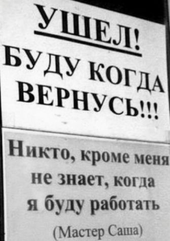 УШЕЛ! БУДУ КОГДА ВЕРНУСЬ!!! Никто, кроме меня не знает, когда я буду работать (Мастер Саша)