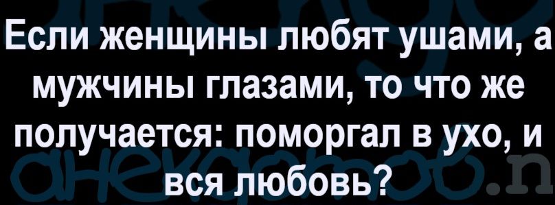 Если женщины любят ушами, а мужчины глазами, то что же получается: поморгал в ухо, и вся любовь?