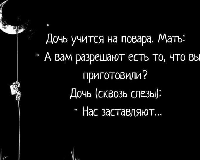 Дочь учится на повара. Мать: - А вам разрешают есть то, что вы приготовили? Дочь (сквозь слезы): - Нас заставляют...
