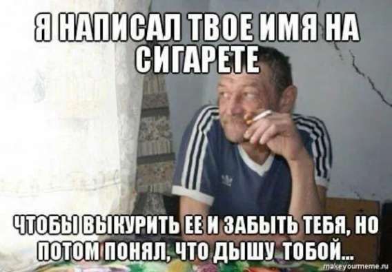 Я НАПИСАЛ ТВОЕ ИМЯ НА СИГАРЕТЕ ЧТОБЫ ВЫКУРИТЬ ЕЕ И ЗАБЫТЬ ТЕБЯ, НО ПОТОМ ПОНЯЛ, ЧТО ДЫШУ ТОБОЙ...