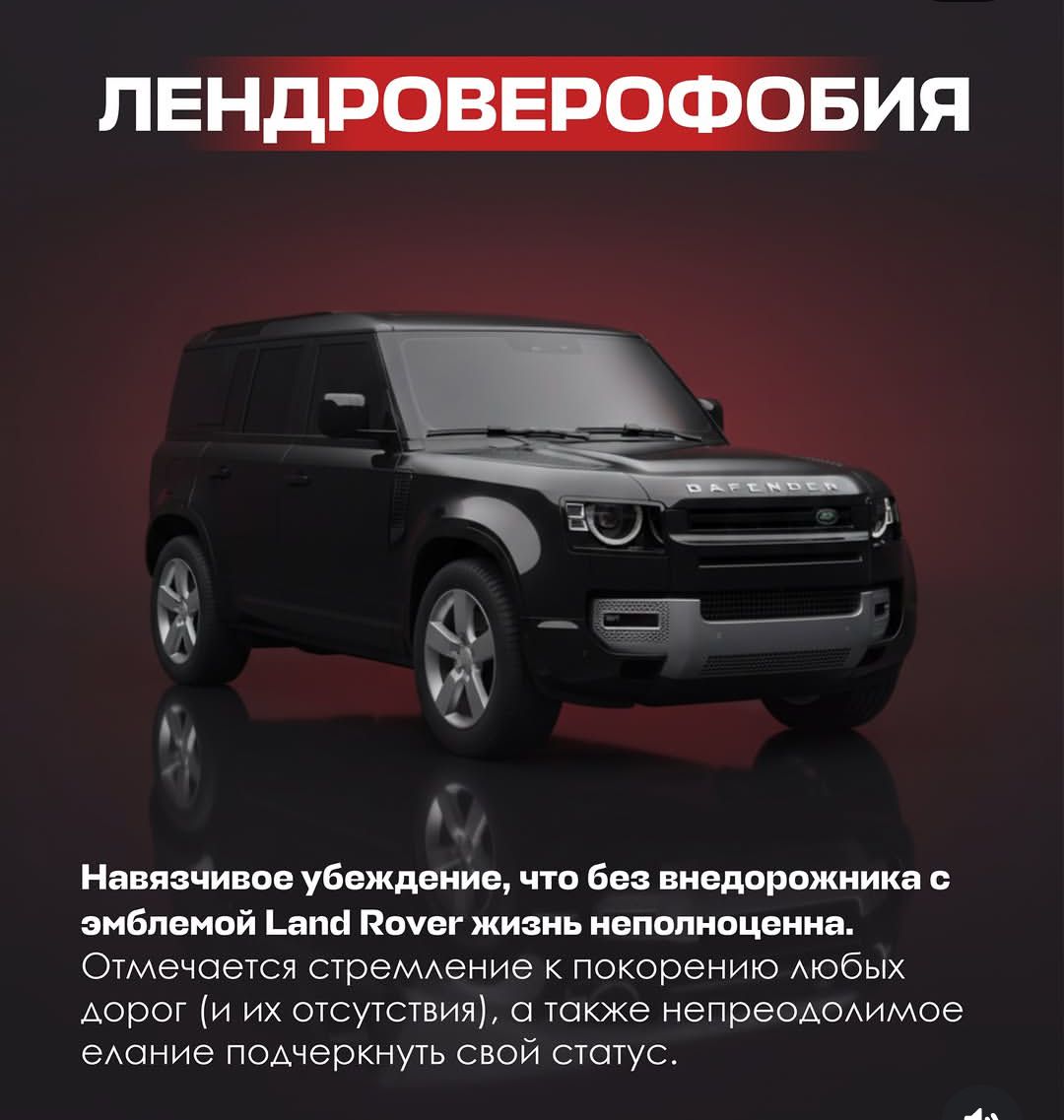 ЛЕНДРОВЕРОФОБИЯ Навязчивое убеждение, что без внедорожника с эмблемой Land Rover жизнь неполноценна. Отмечается стремление к покорению любых дорог (и их отсутствия), а также непреодолимое желание подчеркнуть свой статус.