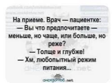 На приеме. Врач — пациентке:
— Вы что предпочитаете — меньше, но чаще, или больше, но реже?
— Толще и глубже!
— Хм, любопытный режим питания...