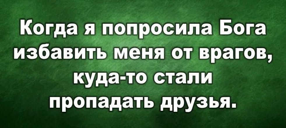 Когда я попросила Бога избавить меня от врагов, куда-то стали пропадать друзья.