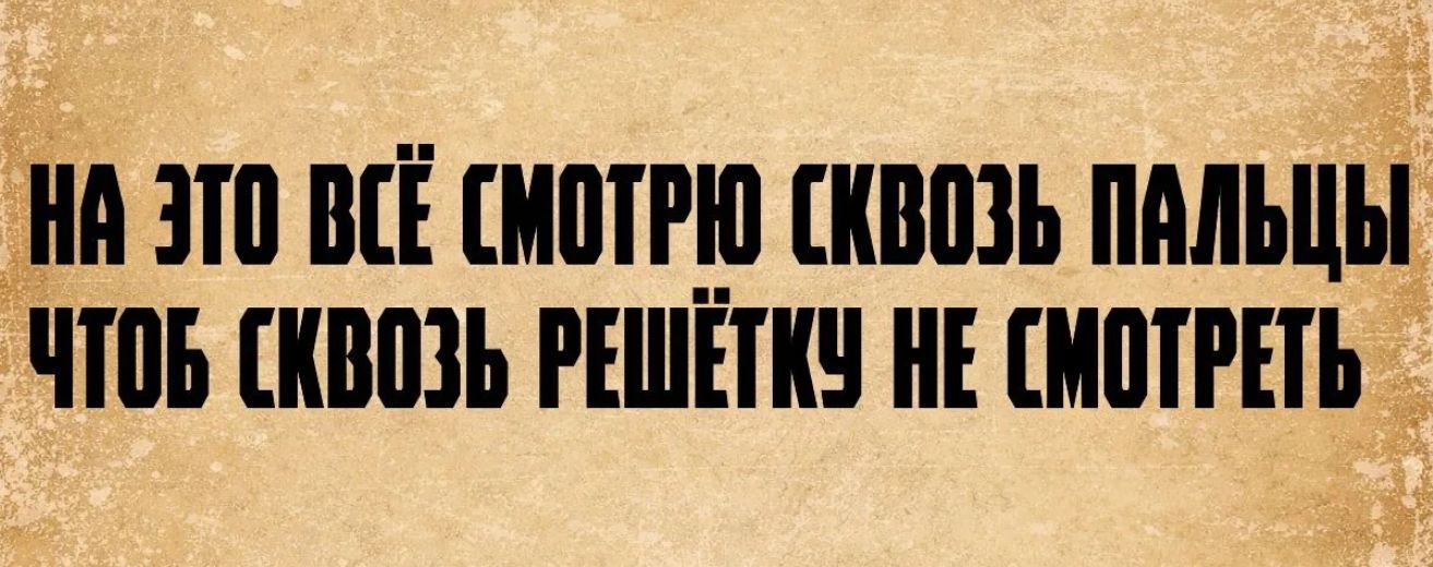 НА ЭТО ВСЁ СМОТРЮ СКВОЗЬ ПАЛЬЦЫ ЧТОБ СКВОЗЬ РЕШЁТКУ НЕ СМОТРЕТЬ