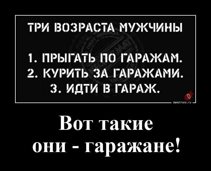 ТРИ ВОЗРАСТА МУЖЧИНЫ 1. ПРЫГАТЬ ПО ГАРАЖАМ. 2. КУРИТЬ ЗА ГАРАЖАМИ. 3. ИДТИ В ГАРАЖ. Вот такие они - гаражане!