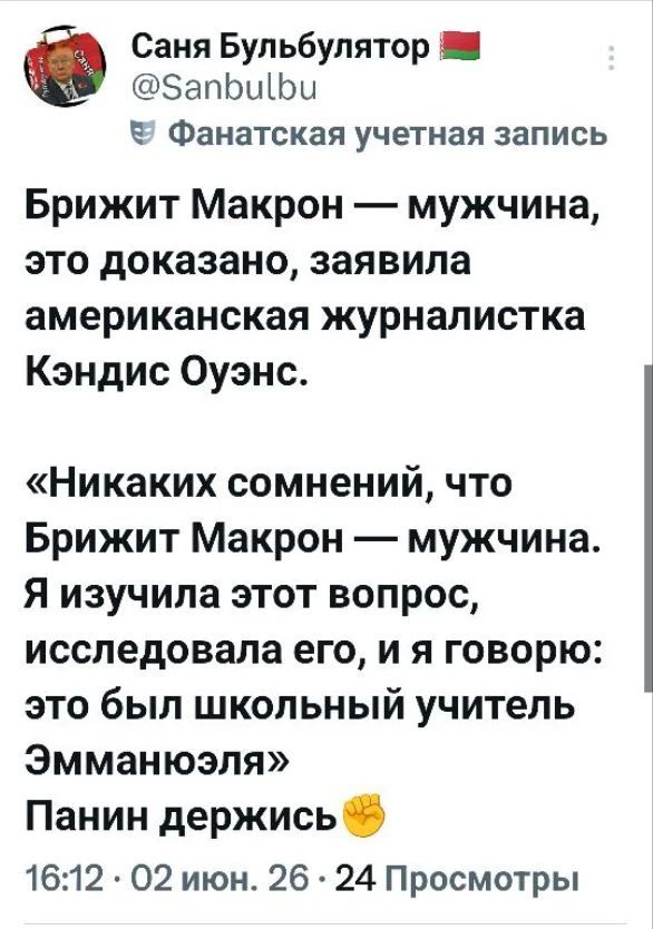Саня Бульбулятор @Sanbulbu Фанатская учетная запись Брижит Макрон — мужчина, это доказано, заявила американская журналистка Кэндис Оуэнс. «Никаких сомнений, что Брижит Макрон — мужчина. Я изучила этот вопрос, исследовала его, и я говорю: это был школьный учитель Эмманюэля» Панин держись ✊ 16:12 · 02 июн. 26 · 24 Просмотры