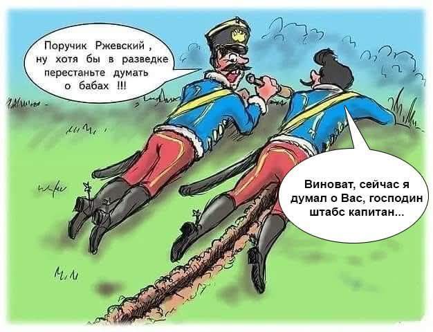 Поручик Ржевский, ну хотя бы в разведке перестаньте думать о бабах !!! Виноват, сейчас я думал о Вас, господин штабс капитан...