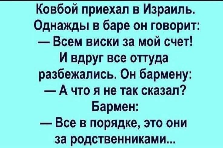 Ковбой приехал в Израиль. Однажды в баре он говорит: — Всем виски за мой счет! И вдруг все оттуда разбежались. Он бармену: — А что я не так сказал? Бармен: — Все в порядке, это они за родственниками...