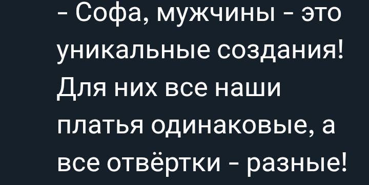 - Софа, мужчины - это уникальные создания! Для них все наши платья одинаковые, а все отвёртки - разные!