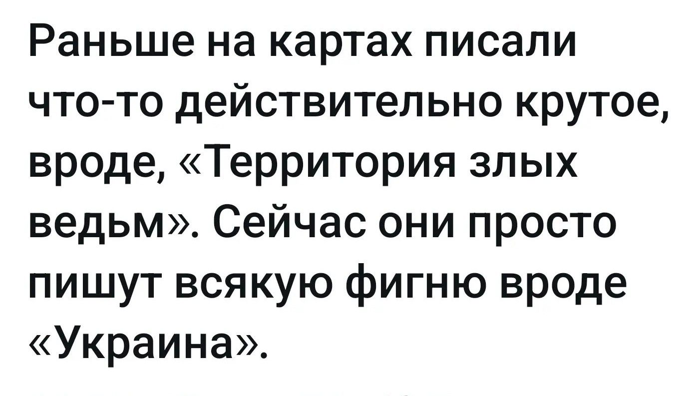 Раньше на картах писали что-то действительно крутое, вроде, «Территория злых ведьм». Сейчас они просто пишут всякую фигню вроде «Украина».