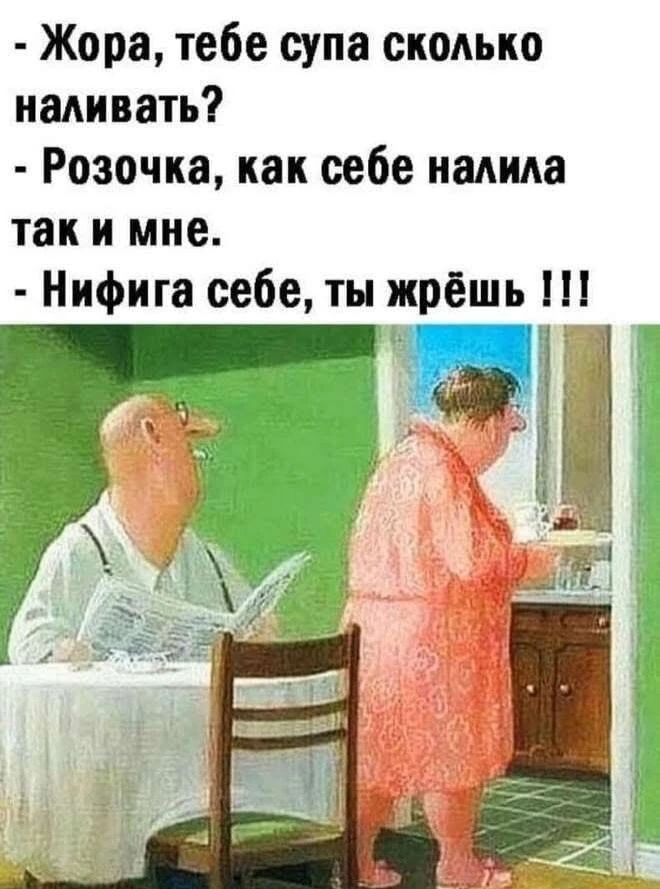 Жора, тебе супа сколько наливать? Розочка, как себе налила так и мне. Нифига себе, ты жрёшь !!!