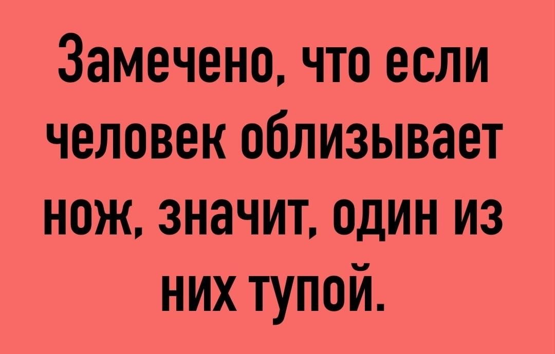 Замечено, что если человек облизывает нож, значит, один из них тупой.