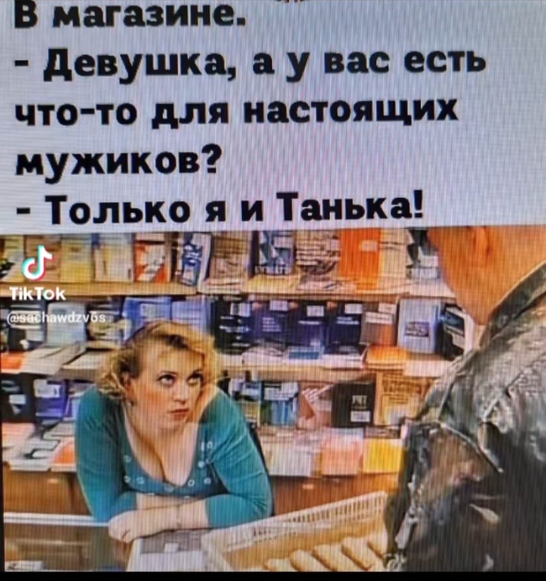 В магазине.
- Девушка, а у вас есть что-то для настоящих мужиков?
- Только я и Танька!