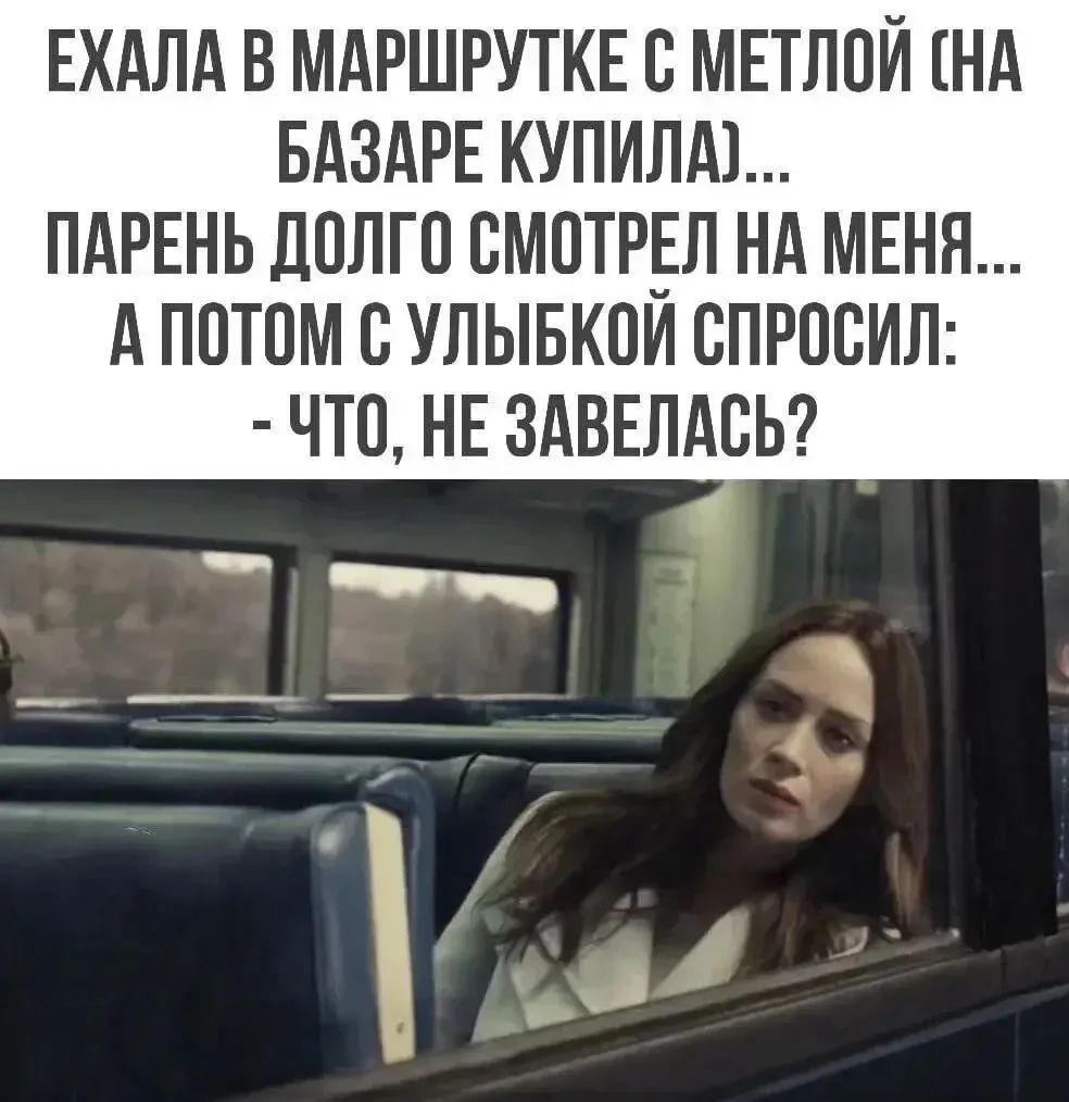 Ехала в маршрутке с метлой (на базаре купила)... Парень долго смотрел на меня... А потом с улыбкой спросил: - Что, не завелась?