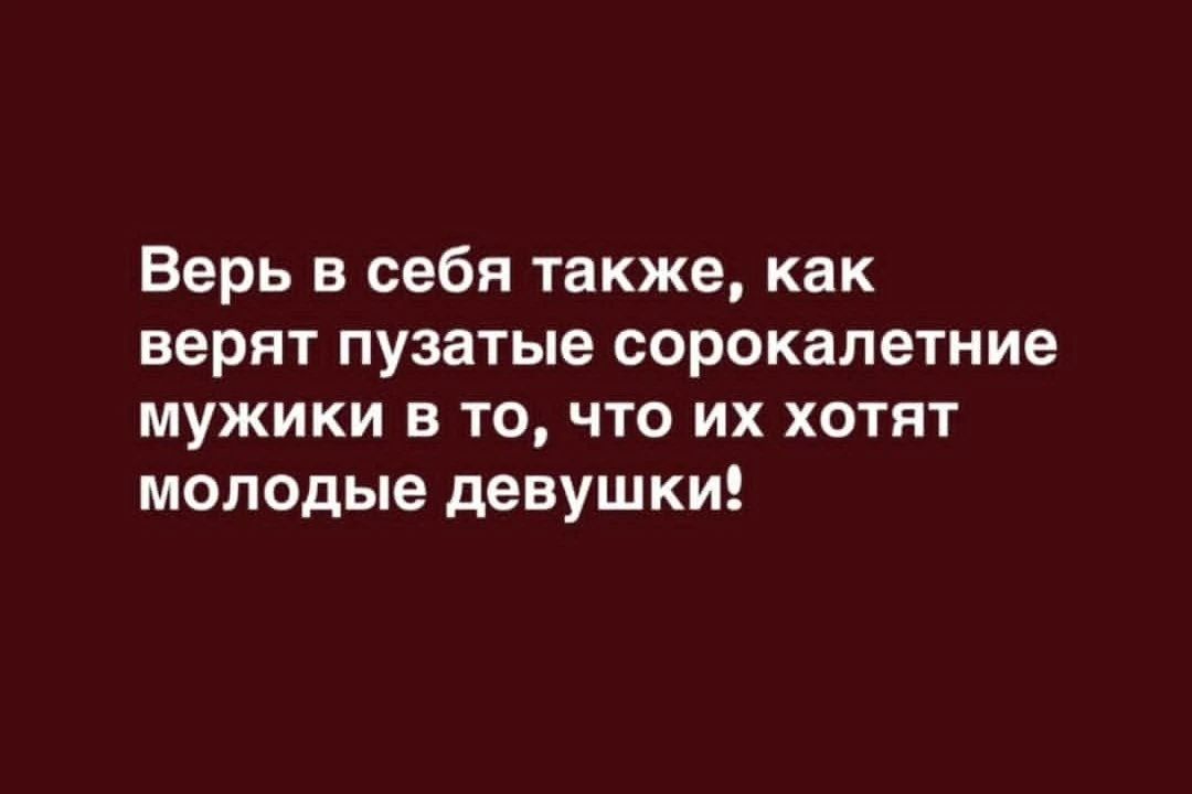 Верь в себя также, как верят пузатые сорокалетние мужики в то, что их хотят молодые девушки!