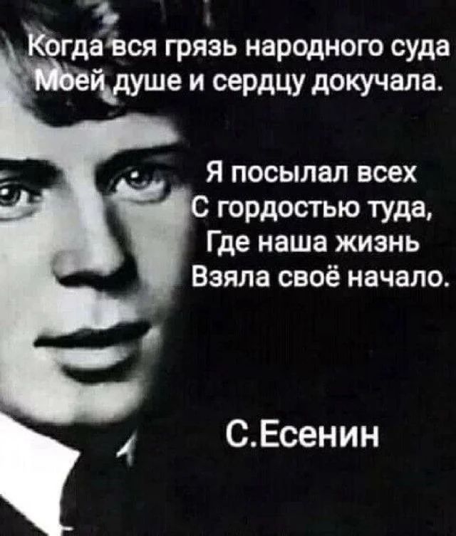 Когда вся грязь народного суда Моей душе и сердцу докучала. Я посылал всех С гордостью туда, Где наша жизнь Взяла своё начало. С.Есенин
