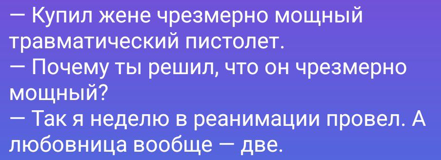 — Купил жене чрезмерно мощный травматический пистолет.
— Почему ты решил, что он чрезмерно мощный?
— Так я неделю в реанимации провел. А любовница вообще — две.