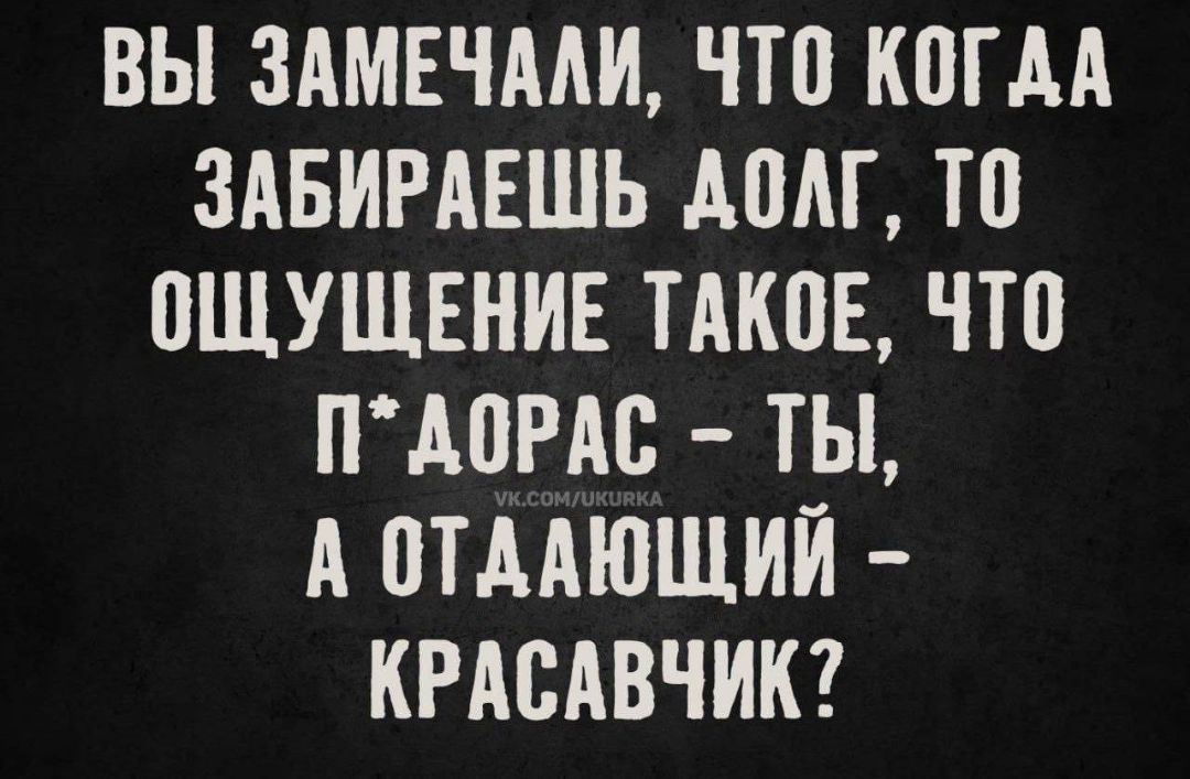 ВЫ ЗАМЕЧАЛИ, ЧТО КОГДА ЗАБИРАЕШЬ ДОЛГ, ТО ОЩУЩЕНИЕ ТАКОЕ, ЧТО П*ДОРАС – ТЫ, А ОТДАЮЩИЙ – КРАСАВЧИК?