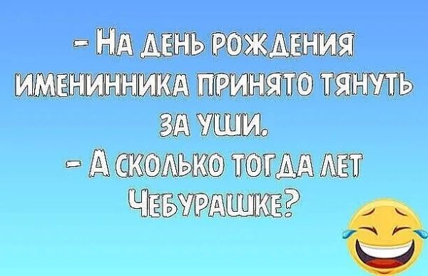 - На день рождения именинника принято тянуть за уши. - А сколько тогда лет Чебурашке?