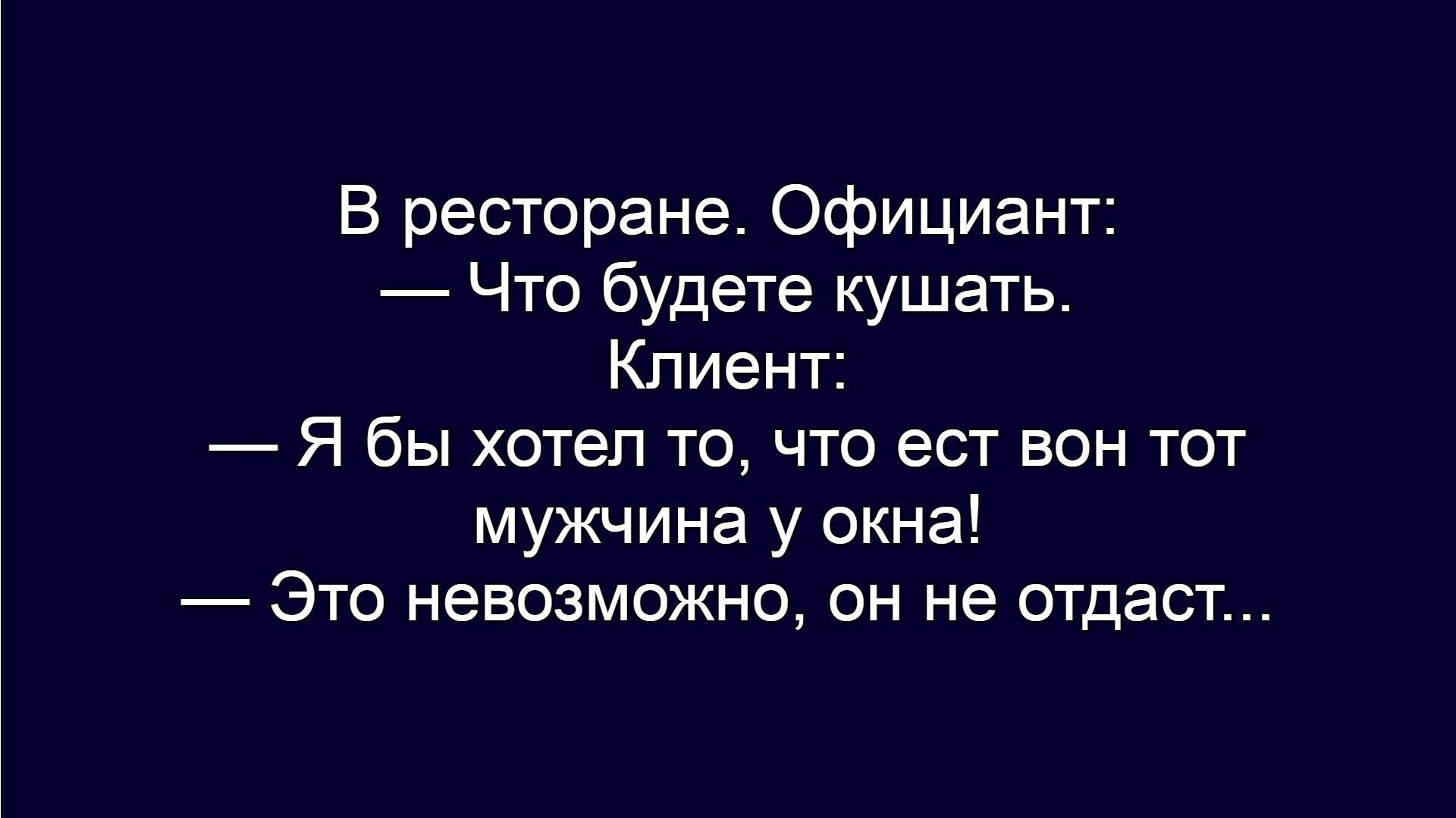 В ресторане. Официант:
— Что будете кушать.
Клиент:
— Я бы хотел то, что ест вон тот мужчина у окна!
— Это невозможно, он не отдаст...
