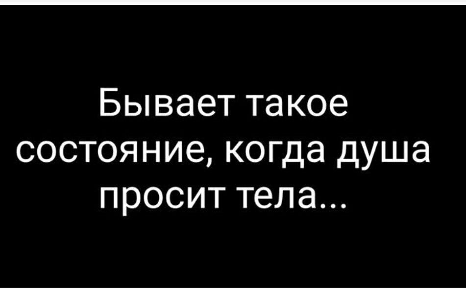 Бывает такое состояние, когда душа просит тела...