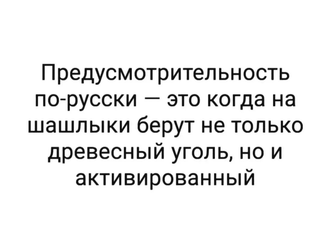 Предусмотрительность по-русски — это когда на шашлыки берут не только древесный уголь, но и активированный