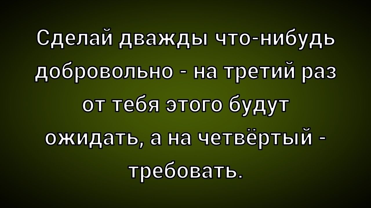 Сделай дважды что-нибудь добровольно - на третий раз от тебя этого будут ожидать, а на четвёртый - требовать.