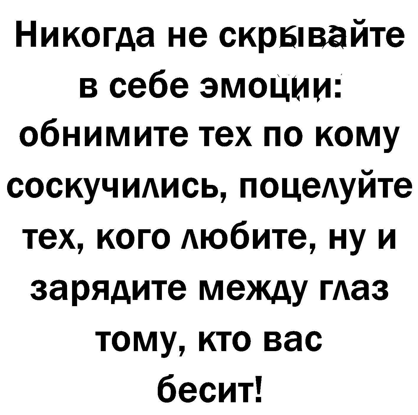 Никогда не скрывайте в себе эмоции: обнимите тех по кому соскучились, поцелуйте тех, кого любите, ну и зарядите между глаз тому, кто вас бесит!