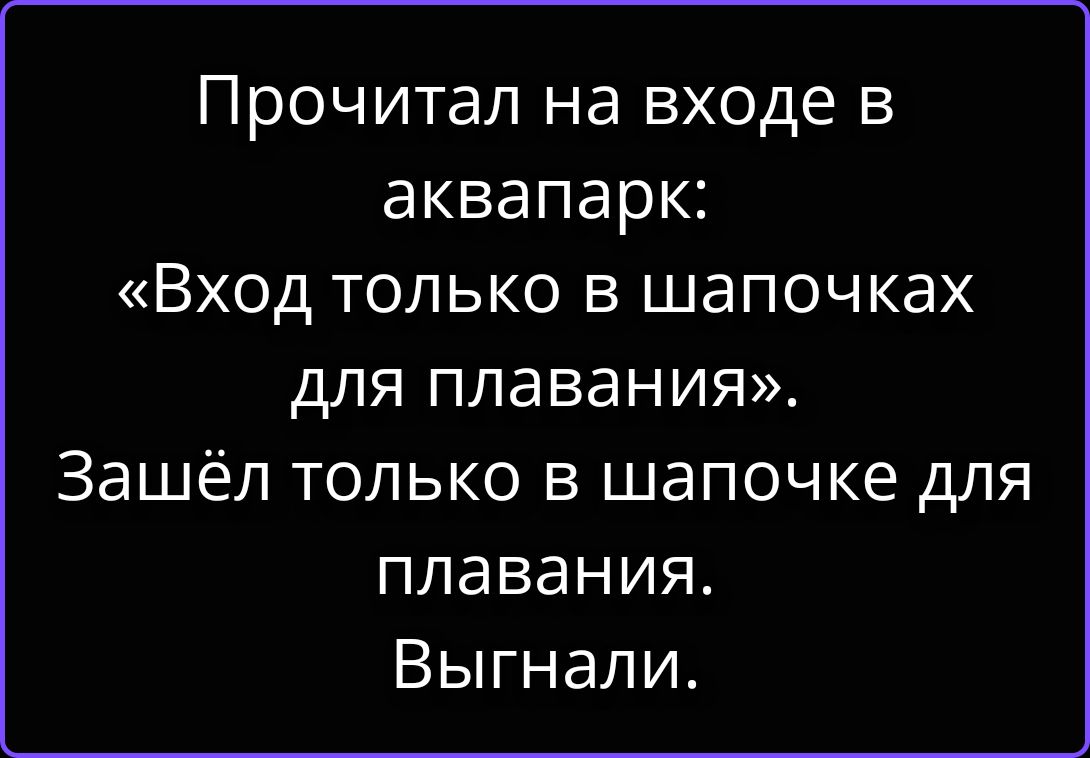 Прочитал на входе в аквапарк: «Вход только в шапочках для плавания». Зашёл только в шапочке для плавания. Выгнали.