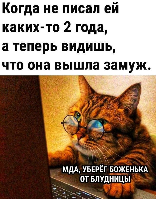 Когда не писал ей каких-то 2 года, а теперь видишь, что она вышла замуж. МДА, УБЕРЁГ БОЖЕНЬКА ОТ БЛУДНИЦЫ