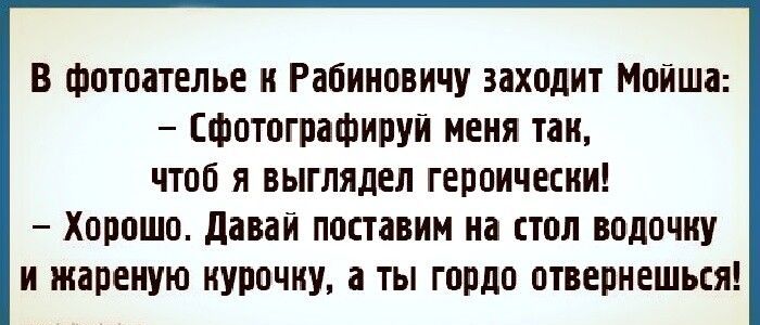 В фотоателье к Рабиновичу заходит Мойша: – Сфотографируй меня так, чтоб я выглядел героически! – Хорошо. Давай поставим на стол водочку и жареную курочку, а ты гордо отвернешься!