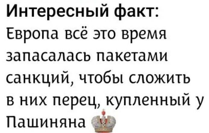 Интересный факт: Европа всё это время запасалась пакетами санкций, чтобы сложить в них перец, купленный у Пашиняна