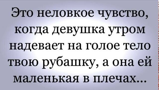 Это неловкое чувство, когда девушка утром надевает на голое тело твою рубашку, а она ей маленькая в плечах...
