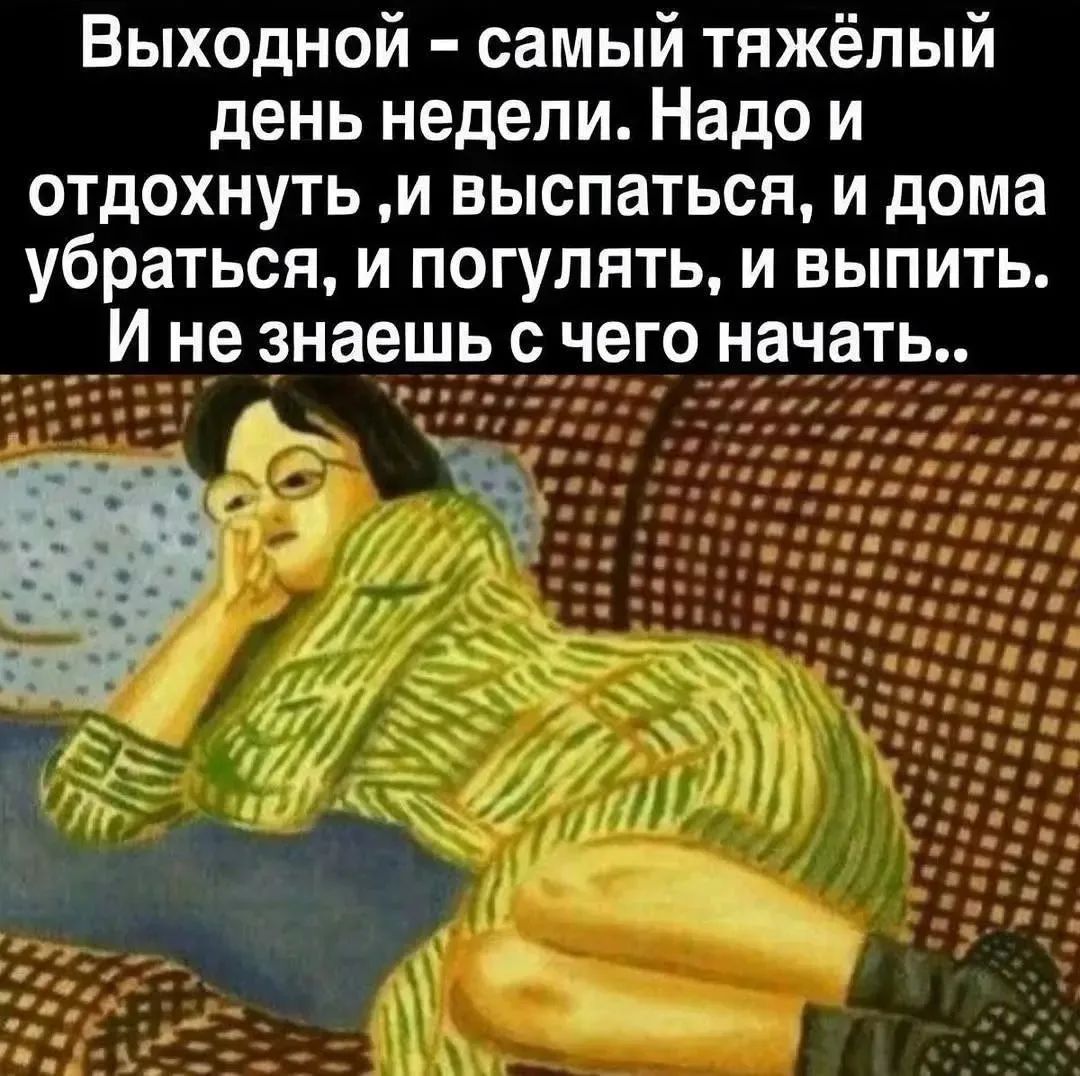 Выходной - самый тяжёлый день недели. Надо и отдохнуть, и выспаться, и дома убраться, и погулять, и выпить. И не знаешь с чего начать..