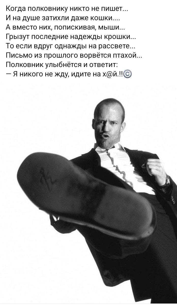 Когда полковнику никто не пишет... И на душе затихли даже кошки.... А вместо них, попискивая, мыши... Грызут последние надежды крошки... То если вдруг однажды на рассвете... Письмо из прошлого ворвётся птахой... Полковник улыбнётся и ответит: – Я никого не жду, идите на х@й.!!©