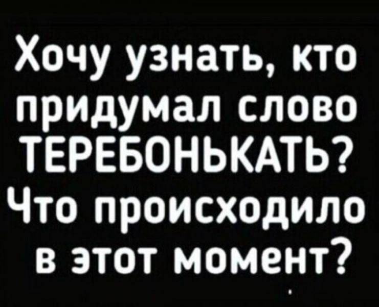 Хочу узнать, кто придумал слово ТЕРЕБОНЬКАТЬ? Что происходило в этот момент?