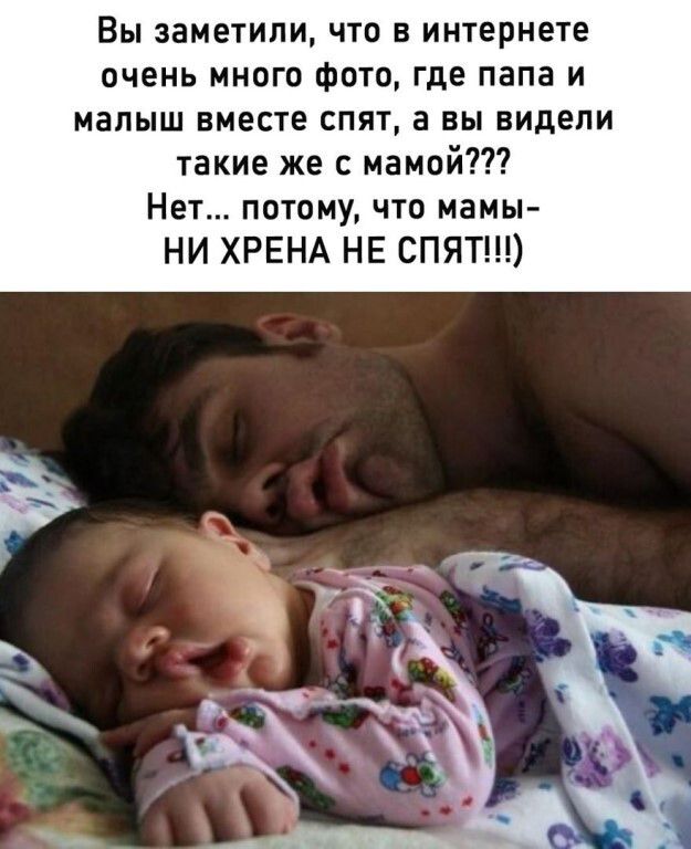 Вы заметили, что в интернете очень много фото, где папа и малыш вместе спят, а вы видели такие же с мамой??? Нет... потому, что мамы- НИ ХРЕНА НЕ СПЯТ!!!)
