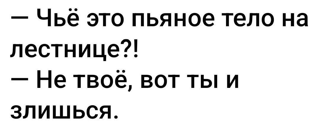 - Чьё это пьяное тело на лестнице?! - Не твоё, вот ты и злишься.