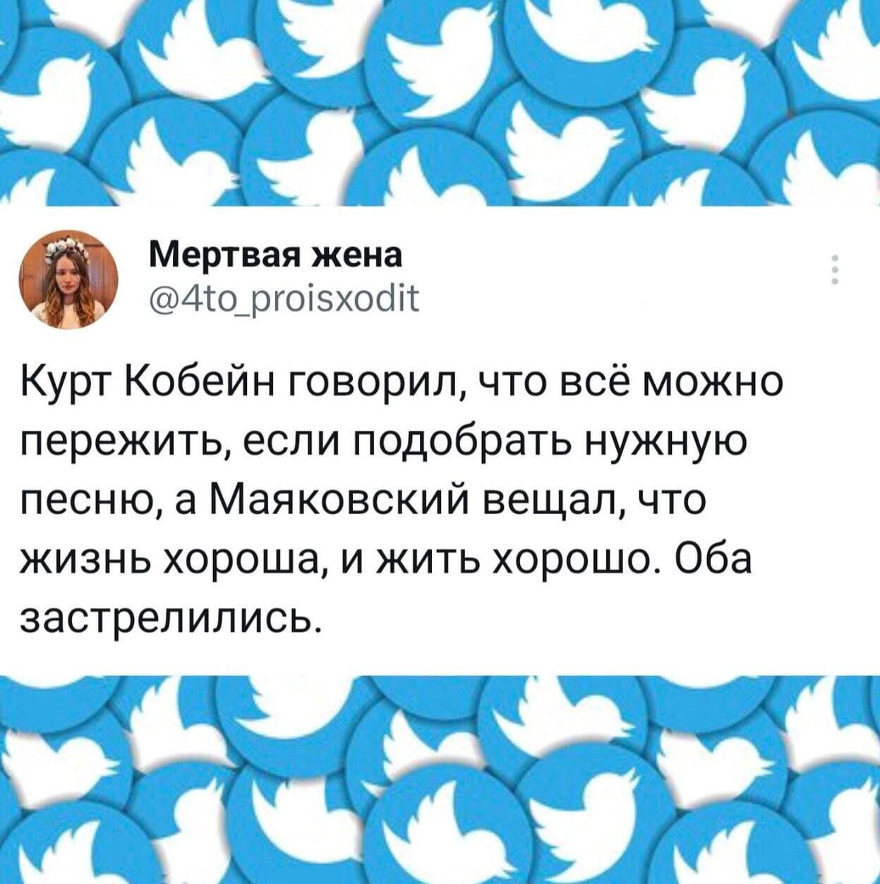 Мертвая жена @4to_proisxodit Курт Кобеин говорил, что всё можно пережить, если подобрать нужную песню, а Маяковский вещал, что жизнь хороша, и жить хорошо. Оба застрелились.