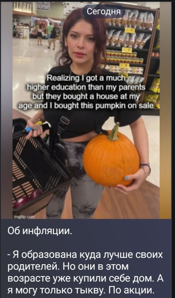 Сегодня Realizing I got a much higher education than my parents but they bought a house at my age and I bought this pumpkin on sale imgflip.com Об инфляции. - Я образована куда лучше своих родителей. Но они в этом возрасте уже купили себе дом. А я могу только тыкву. По акции.