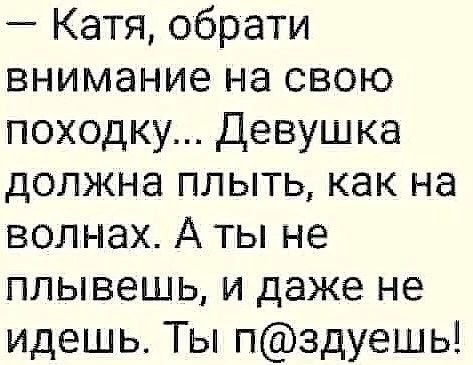 - Катя, обрати внимание на свою походку... Девушка должна плыть, как на волнах. А ты не плывешь, и даже не идешь. Ты п@здуешь!