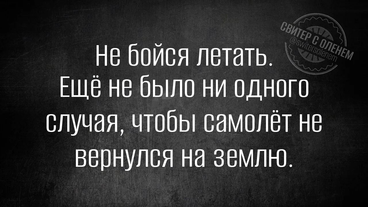 Не бойся летать. Ещё не было ни одного случая, чтобы самолёт не вернулся на землю.