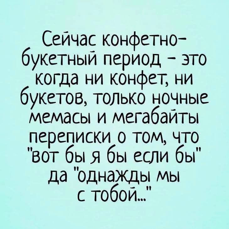 Сейчас конфетно-букетный период - это когда ни конфет, ни букетов, только ночные мемасы и мегабайты переписки о том, что 'вот бы я бы если бы' да 'однажды мы с тобой...'