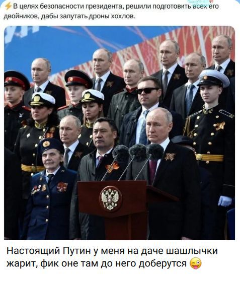 В целях безопасности президента, решили подготовить всех его двойников, дабы запутать дроны хохлов. Настоящий Путин у меня на даче шашлычки жарит, фик оне там до него доберутся