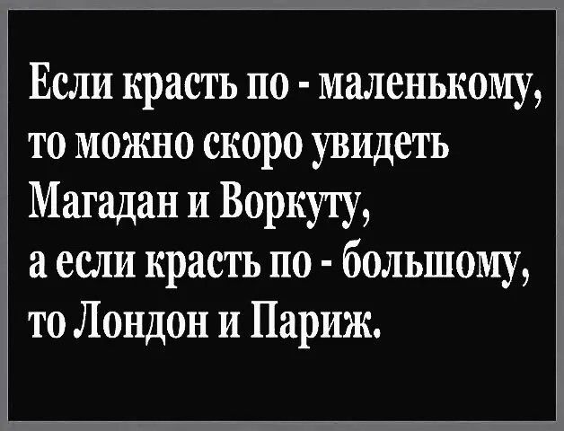 Если красть по-маленькому, то можно скоро увидеть Магадан и Воркуту, а если красть по-большому, то Лондон и Париж.