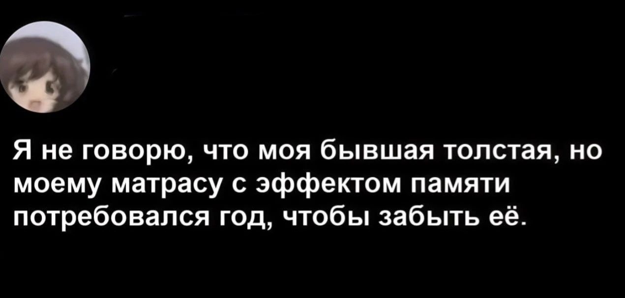 Я не говорю, что моя бывшая толстая, но моему матрасу с эффектом памяти потребовался год, чтобы забыть её.
