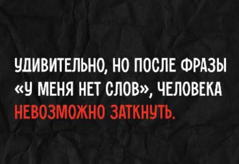 Удивительно, но после фразы «У меня нет слов», человека невозможно заткнуть.