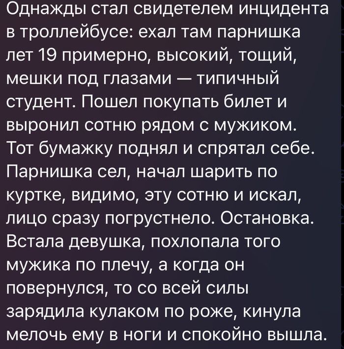 Однажды стал свидетелем инцидента в троллейбусе: ехал там парнишка лет 19 примерно, высокий, тощий, мешки под глазами — типичный студент. Пошел покупать билет и выронил сотню рядом с мужиком. Тот бумажку поднял и спрятал себе. Парнишка сел, начал шарить по куртке, видимо, эту сотню и искал, лицо сразу погрустнело. Остановка. Встала девушка,